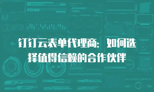 钉钉云表单代理商：如何选择值得信赖的合作伙伴