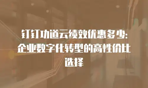 钉钉功道云绩效优惠多少：企业数字化转型的高性价比选择