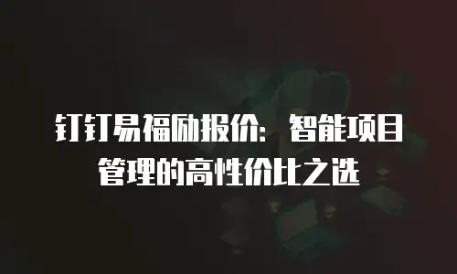 钉钉易福励报价：智能项目管理的高性价比之选