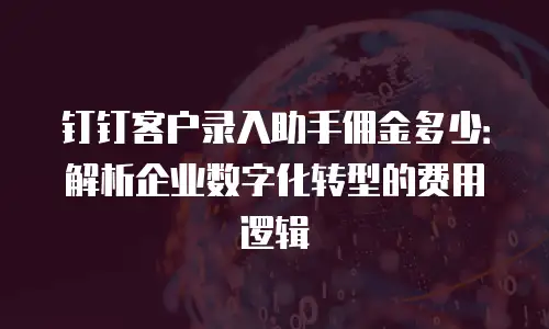 钉钉客户录入助手佣金多少：解析企业数字化转型的费用逻辑