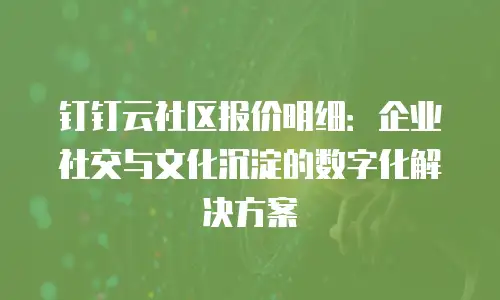 钉钉云社区报价明细：企业社交与文化沉淀的数字化解决方案