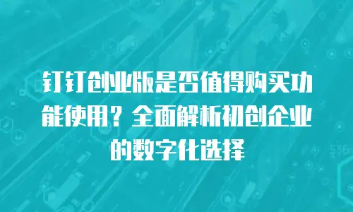 钉钉创业版是否值得购买功能使用？全面解析初创企业的数字化选择