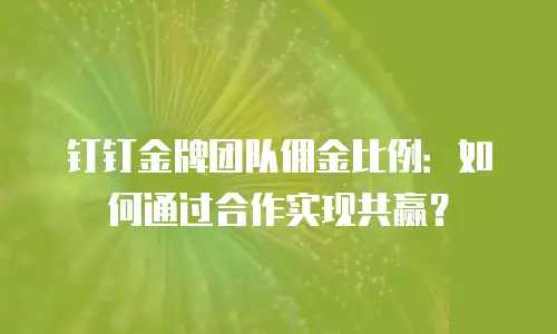 钉钉金牌团队佣金比例：如何通过合作实现共赢？