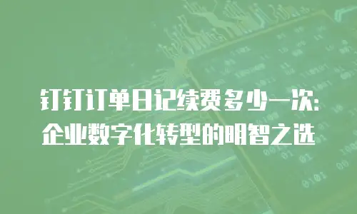 钉钉订单日记续费多少一次：企业数字化转型的明智之选