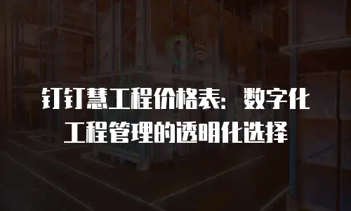 钉钉慧工程价格表：数字化工程管理的透明化选择