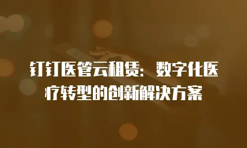 钉钉医管云租赁：数字化医疗转型的创新解决方案