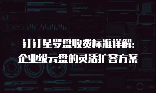 钉钉星罗盘收费标准详解：企业级云盘的灵活扩容方案