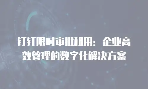 钉钉限时审批租用：企业高效管理的数字化解决方案