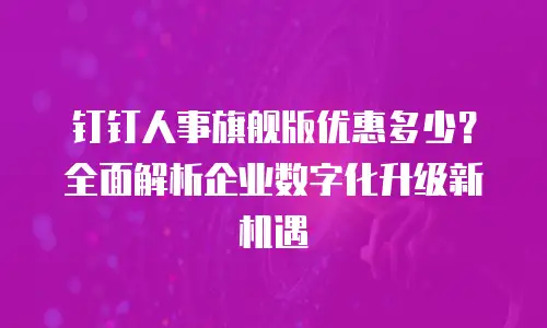 钉钉人事旗舰版优惠多少？全面解析企业数字化升级新机遇