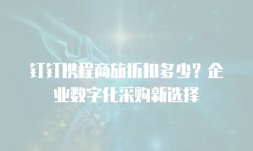 钉钉携程商旅折扣多少？企业数字化采购新选择