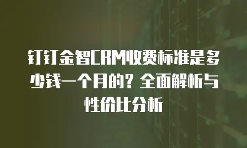钉钉金智CRM收费标准是多少钱一个月的？全面解析与性价比分析