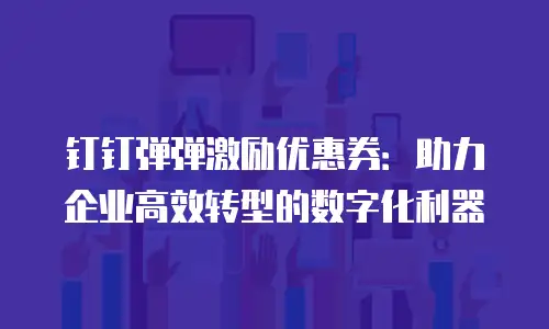 钉钉弹弹激励优惠券：助力企业高效转型的数字化利器