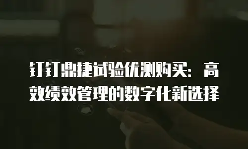 钉钉鼎捷试验优测购买：高效绩效管理的数字化新选择