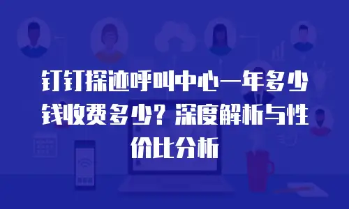 钉钉探迹呼叫中心一年多少钱收费多少？深度解析与性价比分析