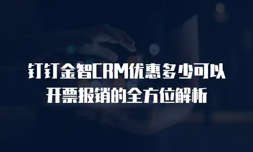 钉钉金智CRM优惠多少可以开票报销的全方位解析