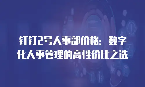 钉钉2号人事部价格：数字化人事管理的高性价比之选