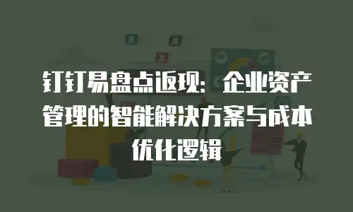 钉钉易盘点返现：企业资产管理的智能解决方案与成本优化逻辑