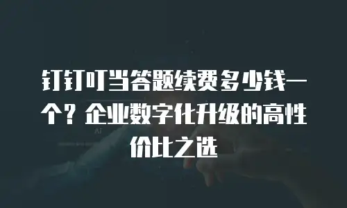 钉钉叮当答题续费多少钱一个？企业数字化升级的高性价比之选