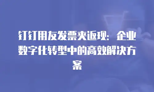钉钉用友发票夹返现：企业数字化转型中的高效解决方案