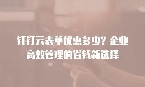 钉钉云表单优惠多少？企业高效管理的省钱新选择