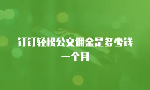 钉钉轻松公文佣金是多少钱一个月