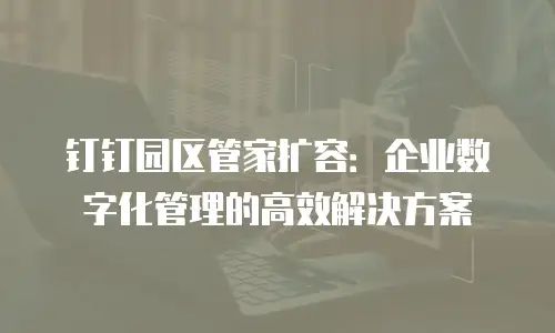 钉钉园区管家扩容：企业数字化管理的高效解决方案