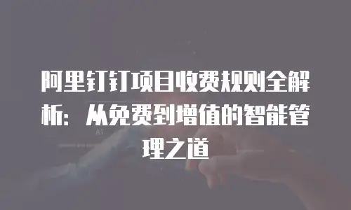 阿里钉钉项目收费规则全解析：从免费到增值的智能管理之道