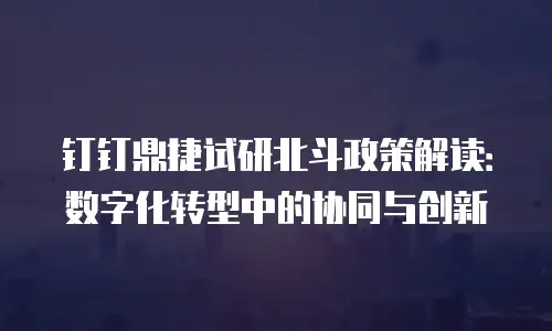 钉钉鼎捷试研北斗政策解读：数字化转型中的协同与创新