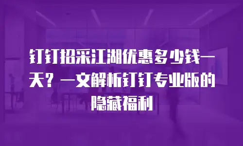 钉钉招采江湖优惠多少钱一天？一文解析钉钉专业版的隐藏福利