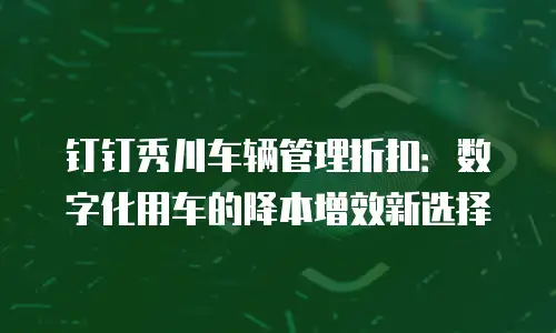 钉钉秀川车辆管理折扣：数字化用车的降本增效新选择