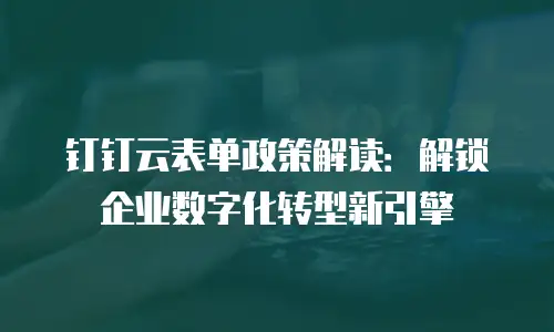 钉钉云表单政策解读：解锁企业数字化转型新引擎