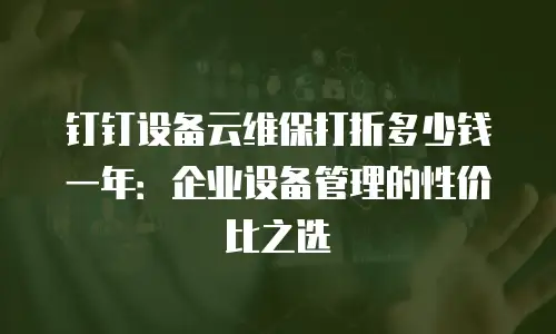 钉钉设备云维保打折多少钱一年：企业设备管理的性价比之选