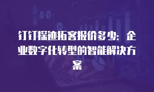 钉钉探迹拓客报价多少：企业数字化转型的智能解决方案