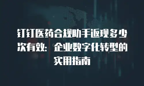 钉钉医药合规助手返现多少次有效：企业数字化转型的实用指南