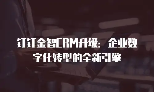 钉钉金智CRM升级：企业数字化转型的全新引擎