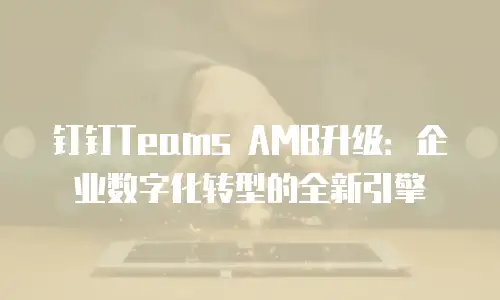 钉钉Teams AMB升级：企业数字化转型的全新引擎