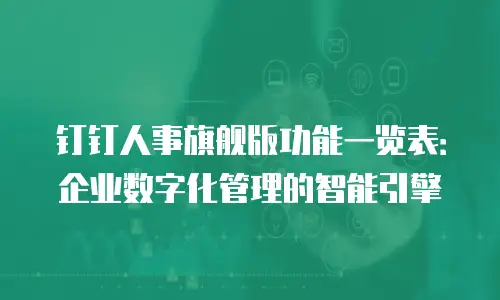 钉钉人事旗舰版功能一览表：企业数字化管理的智能引擎