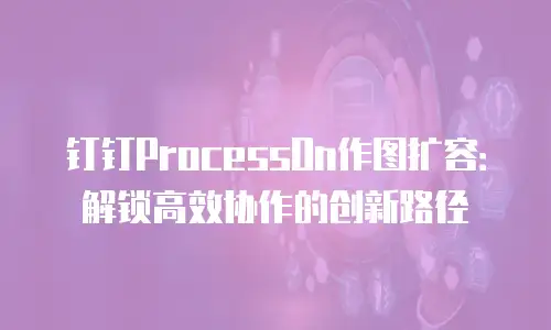 钉钉ProcessOn作图扩容：解锁高效协作的创新路径
