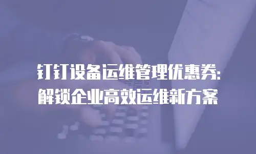 钉钉设备运维管理优惠券：解锁企业高效运维新方案