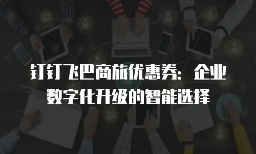 钉钉飞巴商旅优惠券：企业数字化升级的智能选择