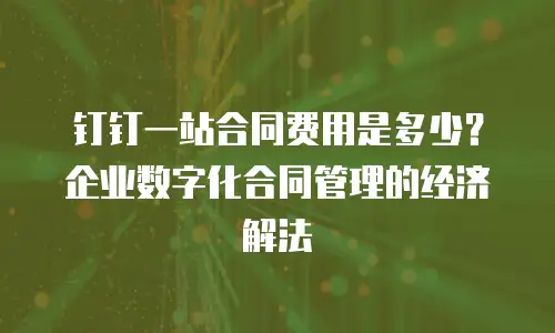 钉钉一站合同费用是多少？企业数字化合同管理的经济解法
