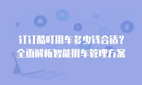 钉钉酷盯用车多少钱合适？全面解析智能用车管理方案
