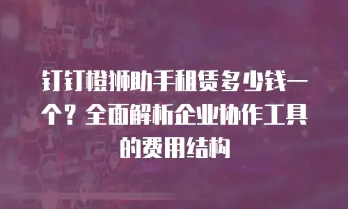 钉钉橙狮助手租赁多少钱一个？全面解析企业协作工具的费用结构