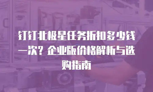 钉钉北极星任务折扣多少钱一次？企业版价格解析与选购指南