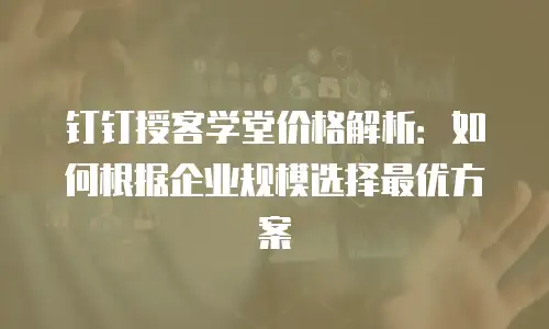 钉钉授客学堂价格解析：如何根据企业规模选择最优方案