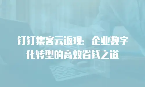 钉钉集客云返现：企业数字化转型的高效省钱之道