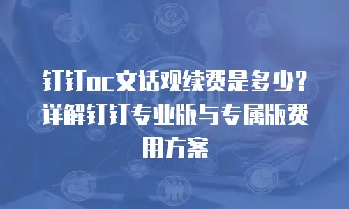 钉钉oc文话观续费是多少？详解钉钉专业版与专属版费用方案