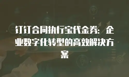 钉钉合同执行宝代金券：企业数字化转型的高效解决方案