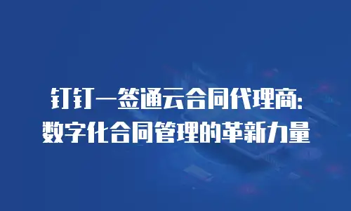 钉钉一签通云合同代理商：数字化合同管理的革新力量