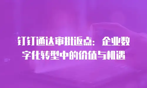 钉钉通达审批返点：企业数字化转型中的价值与机遇